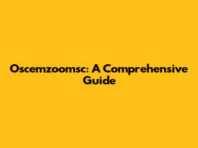Oscemzoomsc: A Comprehensive Guide