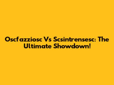 Oscfazziosc Vs Scsintrensesc: The Ultimate Showdown!