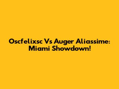 Oscfelixsc Vs Auger Aliassime: Miami Showdown!