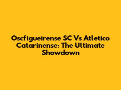 Oscfigueirense SC Vs Atletico Catarinense: The Ultimate Showdown