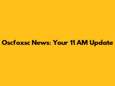 Oscfoxsc News: Your 11 AM Update