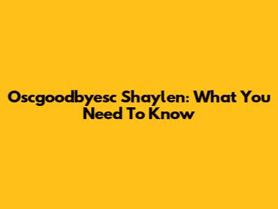 Oscgoodbyesc Shaylen: What You Need To Know