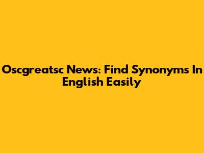 Oscgreatsc News: Find Synonyms In English Easily