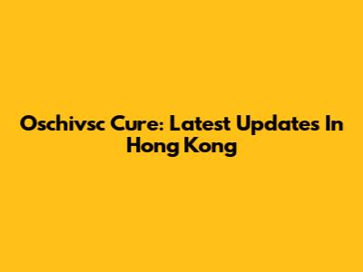 Oschivsc Cure: Latest Updates In Hong Kong