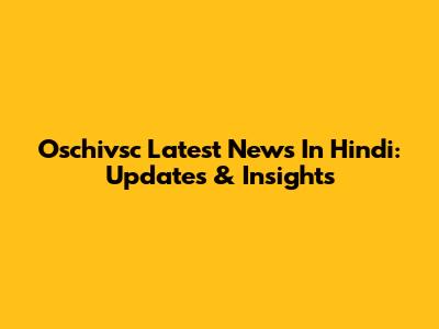 Oschivsc Latest News In Hindi: Updates & Insights