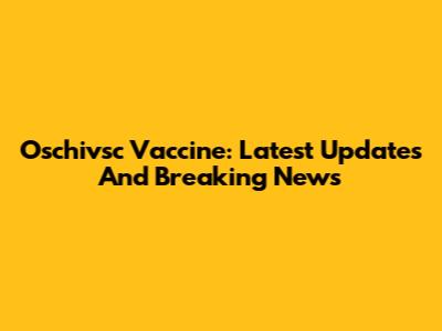 Oschivsc Vaccine: Latest Updates And Breaking News