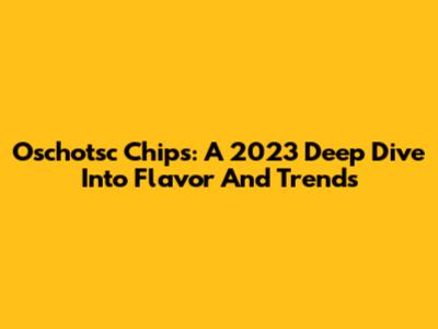 Oschotsc Chips: A 2023 Deep Dive Into Flavor And Trends