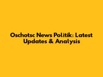 Oschotsc News Politik: Latest Updates & Analysis