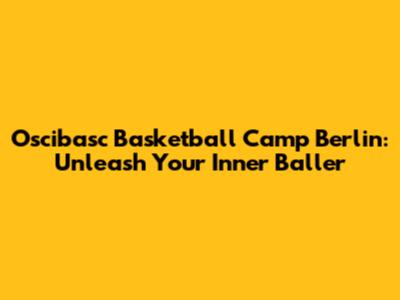 Oscibasc Basketball Camp Berlin: Unleash Your Inner Baller