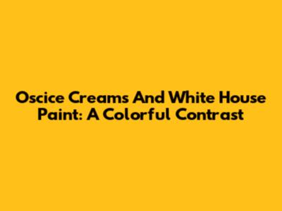 Oscice Creams And White House Paint: A Colorful Contrast