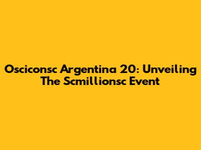 Osciconsc Argentina 20: Unveiling The Scmillionsc Event