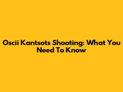 Oscii Kantsots Shooting: What You Need To Know