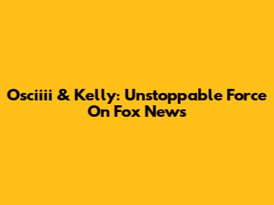 Osciiii & Kelly: Unstoppable Force On Fox News