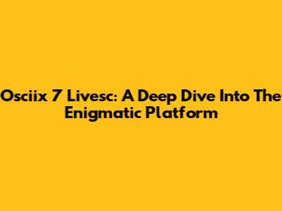 Osciix 7 Livesc: A Deep Dive Into The Enigmatic Platform