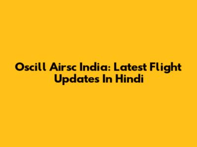 Oscill Airsc India: Latest Flight Updates In Hindi