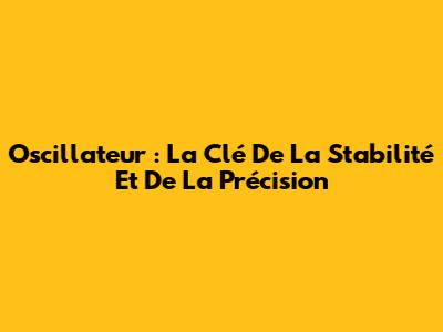Oscillateur : La Clé De La Stabilité Et De La Précision