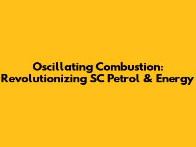 Oscillating Combustion: Revolutionizing SC Petrol & Energy
