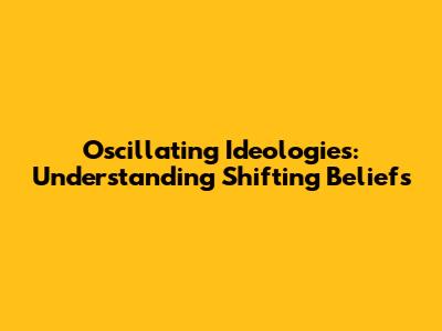 Oscillating Ideologies: Understanding Shifting Beliefs