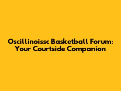 Oscillinoissc Basketball Forum: Your Courtside Companion