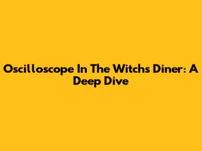 Oscilloscope In The Witch's Diner: A Deep Dive