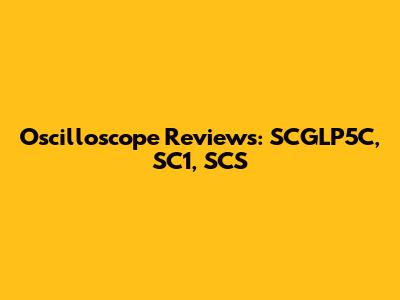 Oscilloscope Reviews: SCGLP5C, SC1, SCS