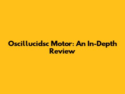 Oscillucidsc Motor: An In-Depth Review