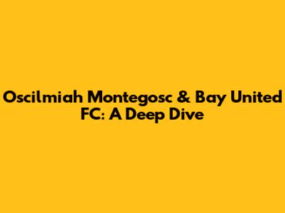 Oscilmiah Montegosc & Bay United FC: A Deep Dive