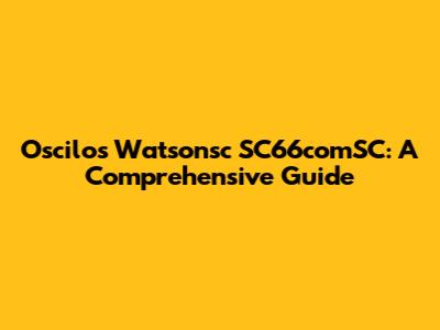 Oscilos Watsonsc SC66comSC: A Comprehensive Guide