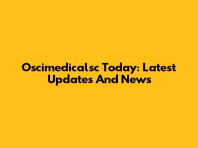 Oscimedicalsc Today: Latest Updates And News