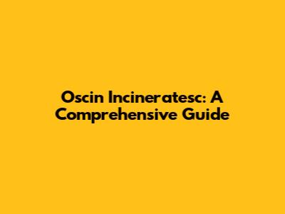 Oscin Incineratesc: A Comprehensive Guide