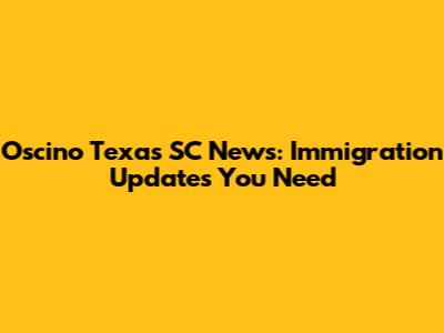 Oscino Texas SC News: Immigration Updates You Need