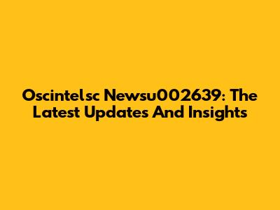 Oscintelsc Newsu002639: The Latest Updates And Insights