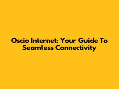 Oscio Internet: Your Guide To Seamless Connectivity