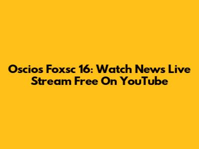 Oscios Foxsc 16: Watch News Live Stream Free On YouTube