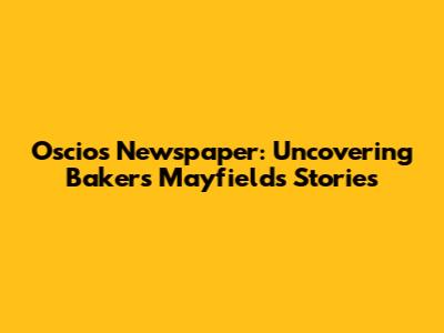 Oscios Newspaper: Uncovering Bakers Mayfield's Stories