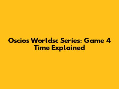 Oscios Worldsc Series: Game 4 Time Explained
