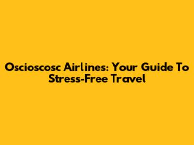 Oscioscosc Airlines: Your Guide To Stress-Free Travel