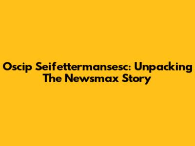 Oscip Seifettermansesc: Unpacking The Newsmax Story