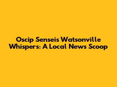 Oscip Sensei's Watsonville Whispers: A Local News Scoop