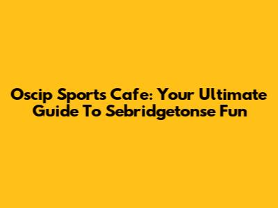 Oscip Sports Cafe: Your Ultimate Guide To Sebridgetonse Fun