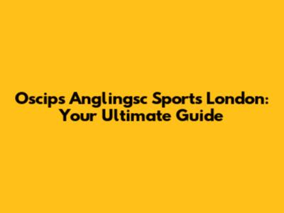 Oscips Anglingsc Sports London: Your Ultimate Guide