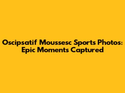 Oscipsatif Moussesc Sports Photos: Epic Moments Captured