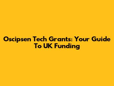 Oscipsen Tech Grants: Your Guide To UK Funding
