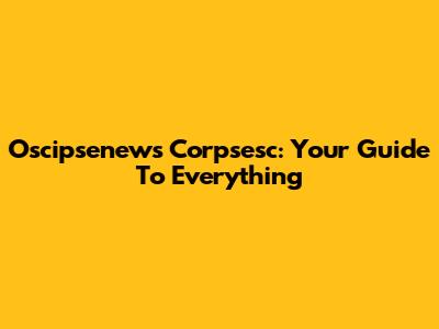 Oscipsenews Corpsesc: Your Guide To Everything