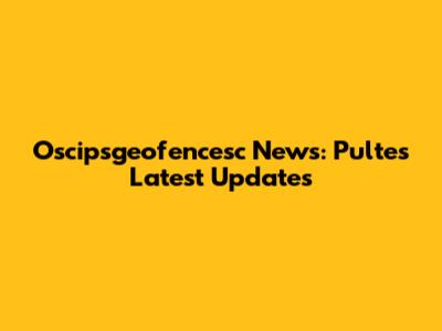 Oscipsgeofencesc News: Pulte's Latest Updates