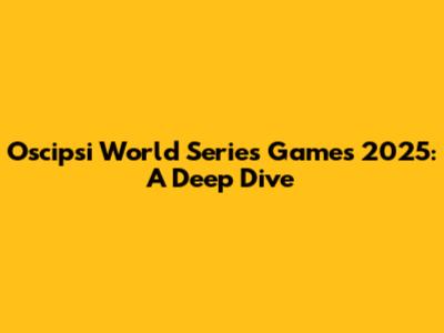 Oscipsi World Series Games 2025: A Deep Dive
