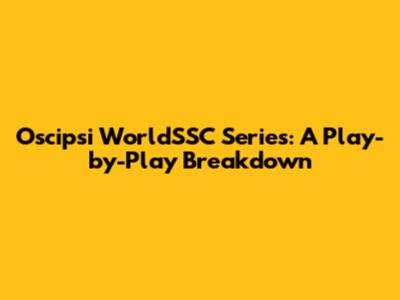 Oscipsi WorldSSC Series: A Play-by-Play Breakdown
