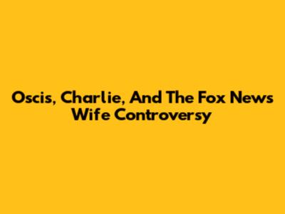 Oscis, Charlie, And The Fox News Wife Controversy