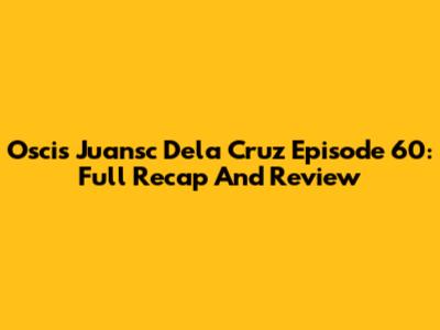 Oscis Juansc Dela Cruz Episode 60: Full Recap And Review