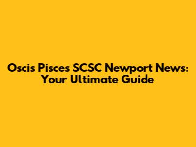 Oscis Pisces SCSC Newport News: Your Ultimate Guide